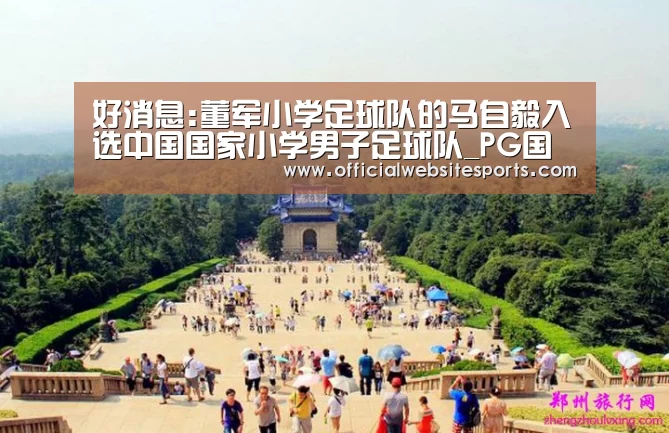好消息:董军小学足球队的马自毅入选中国国家小学男子足球队_PG国际com(图7) PG国际com官网