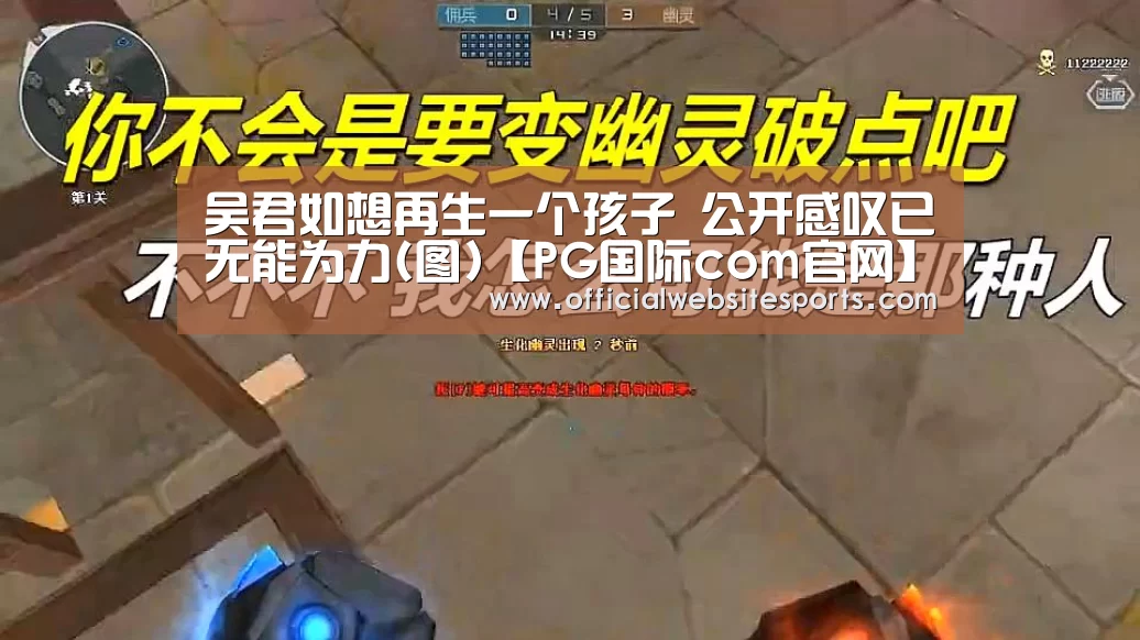吴君如想再生一个孩子 公开感叹已无能为力(图)【PG国际com官网】(图2) PG国际com