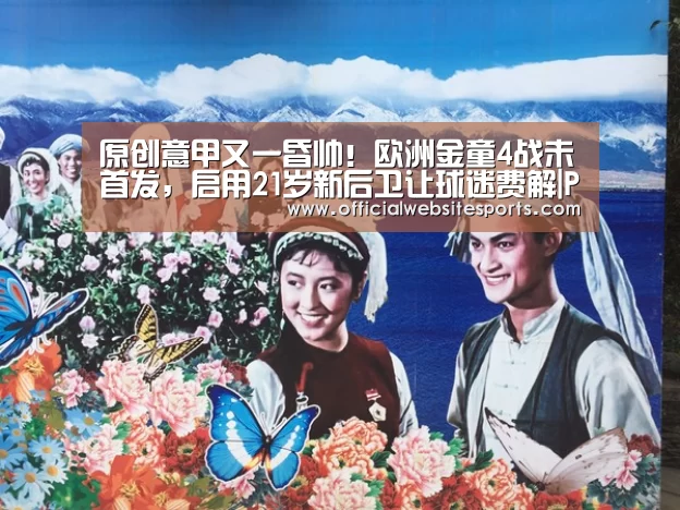 原创意甲又一昏帅!欧洲金童4战未首发,启用21岁新后卫让球迷费解|PG国际com官网(图1) PG国际