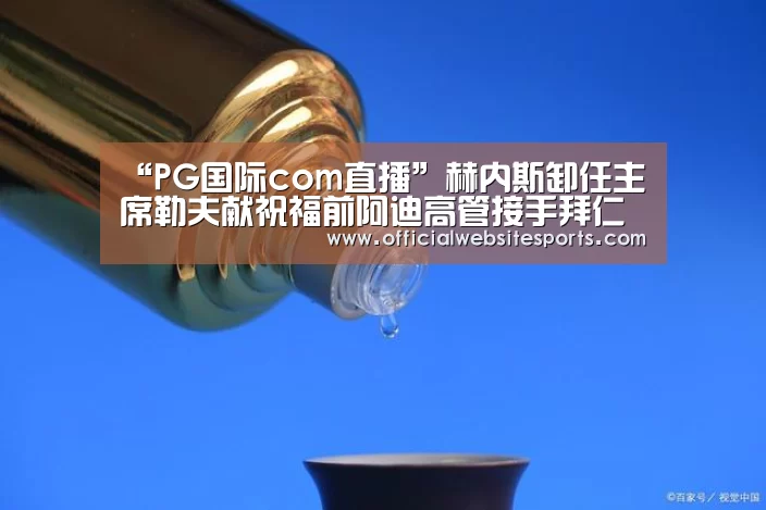 “PG国际com直播”赫内斯卸任主席勒夫献祝福前阿迪高管接手拜仁(图2) PG国际com直播